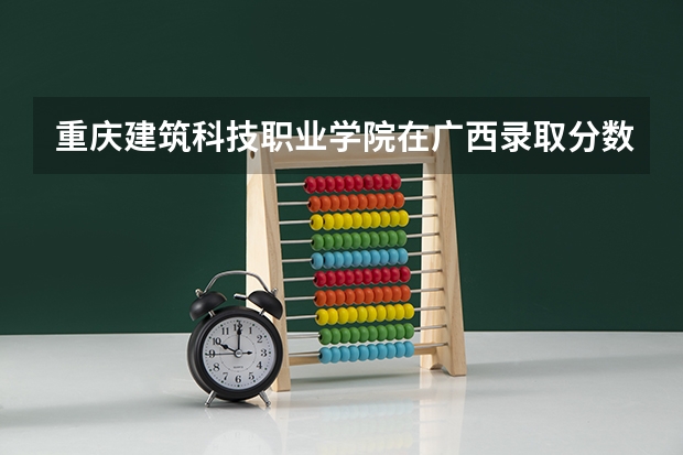 重庆建筑科技职业学院在广西录取分数是多少 重庆建筑科技职业学院广西招多少人