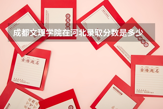 成都文理学院在河北录取分数是多少 成都文理学院河北招多少人