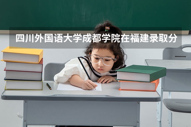 四川外国语大学成都学院在福建录取分数是多少 四川外国语大学成都学院福建招多少人