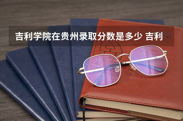 吉利学院在贵州录取分数是多少 吉利学院贵州招多少人