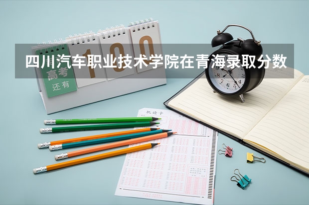 四川汽车职业技术学院在青海录取分数是多少 四川汽车职业技术学院青海招多少人