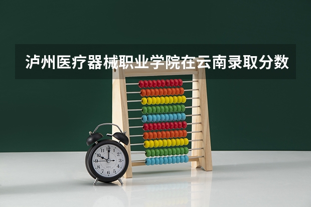泸州医疗器械职业学院在云南录取分数是多少 泸州医疗器械职业学院云南招多少人