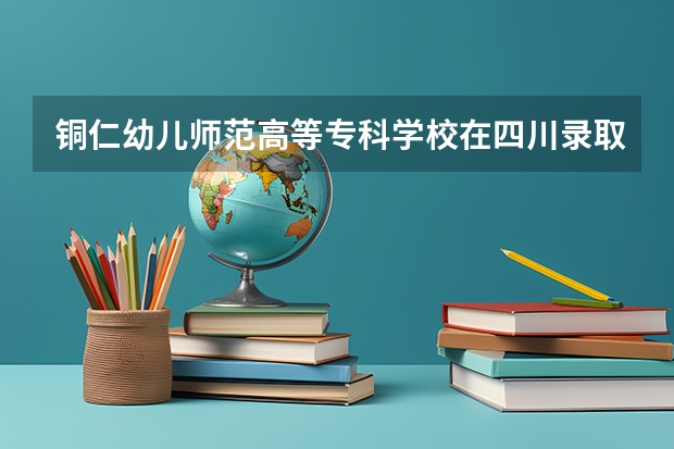 铜仁幼儿师范高等专科学校在四川录取分数是多少 铜仁幼儿师范高等专科学校四川招多少人