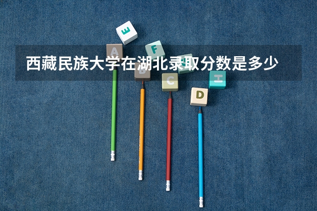 西藏民族大学在湖北录取分数是多少 西藏民族大学湖北招多少人