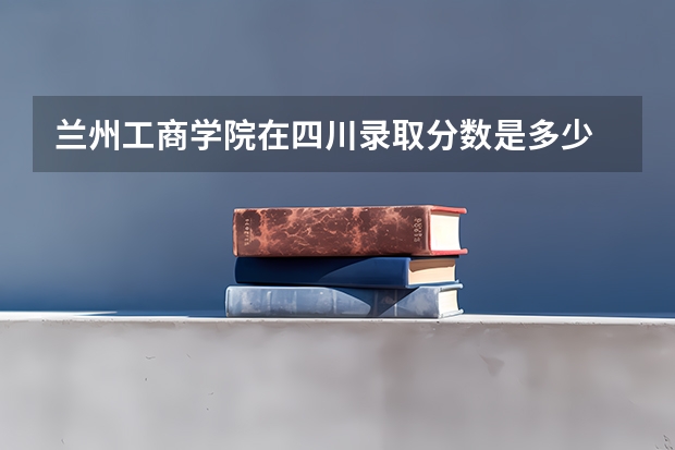 兰州工商学院在四川录取分数是多少 兰州工商学院四川招多少人