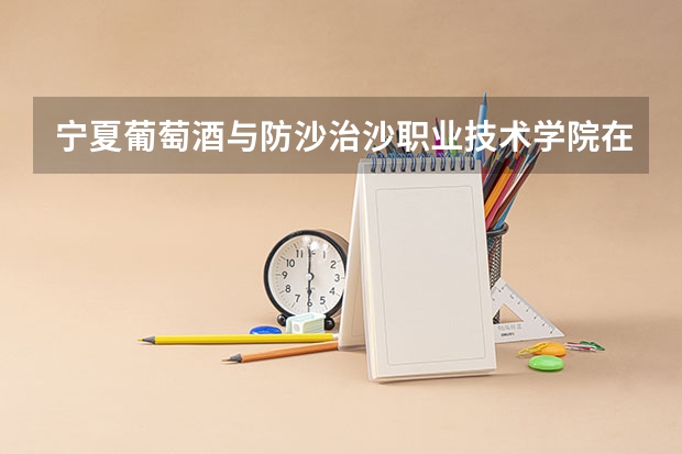 宁夏葡萄酒与防沙治沙职业技术学院在内蒙古录取分数是多少 宁夏葡萄酒与防沙治沙职业技术学院内蒙古招多少人