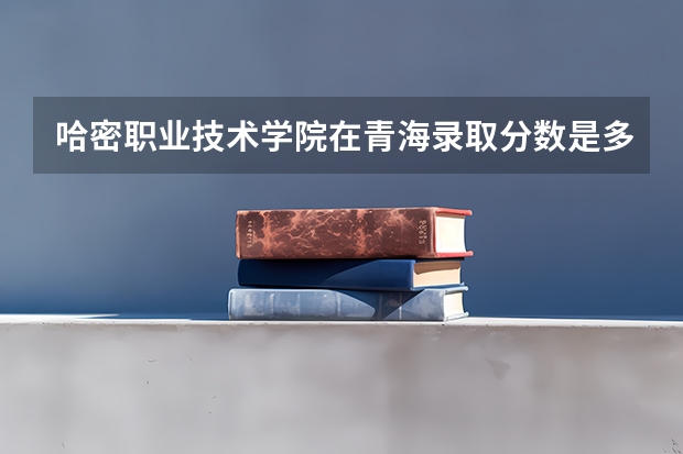 哈密职业技术学院在青海录取分数是多少 哈密职业技术学院青海招多少人