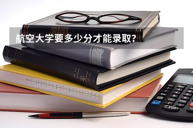 航空大学要多少分才能录取？