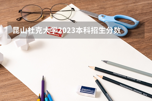 昆山杜克大学2023本科招生分数 昆山杜克大学录取分数线