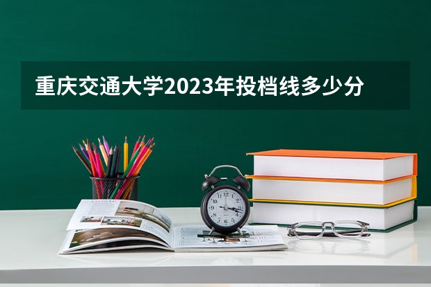 重庆交通大学2023年投档线多少分