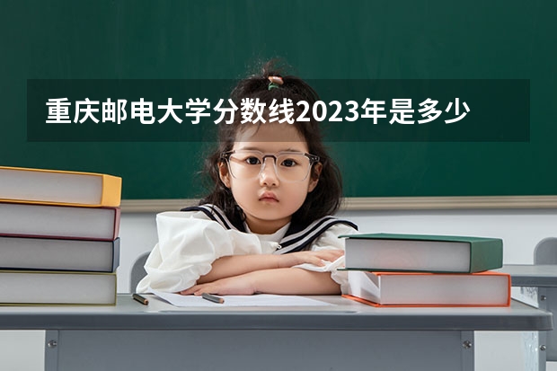 重庆邮电大学分数线2023年是多少？