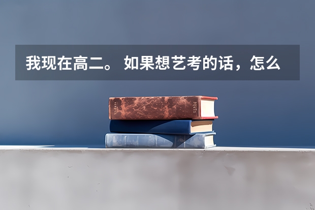 我现在高二。 如果想艺考的话,怎么报名呢. 艺考时间是啥时候呢