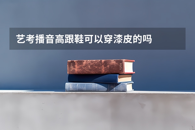 艺考播音高跟鞋可以穿漆皮的吗