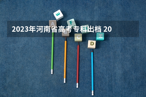 2023年河南省高考专科出档 2023年河南省高考分数段