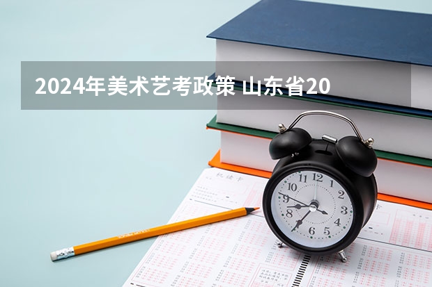 2024年美术艺考政策 山东省2024艺考政策