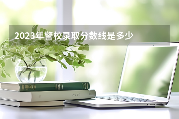 2023年警校录取分数线是多少