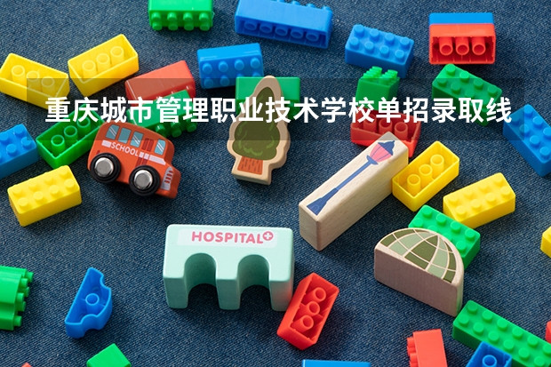 重庆城市管理职业技术学校单招录取线(重庆城市管理职业学院四川单招录取线)
