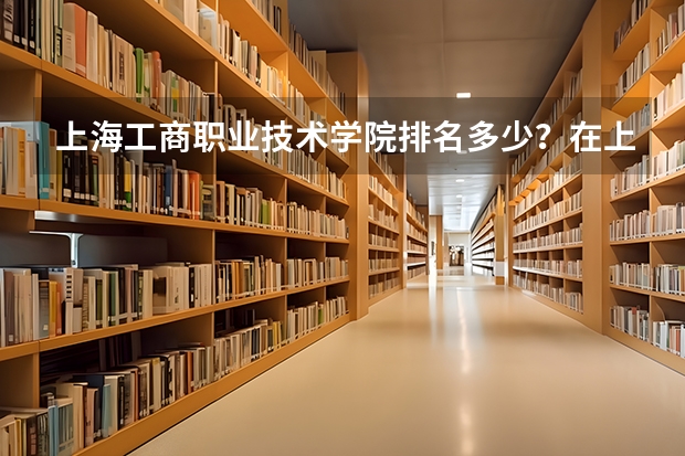 上海工商职业技术学院排名多少？在上海排第几位？怎么样好不好？