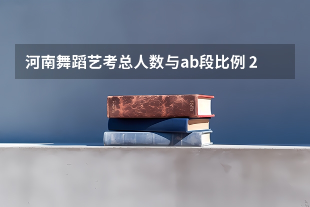 河南舞蹈艺考总人数与ab段比例 2024年艺考最新政策
