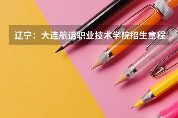 辽宁:大连航运职业技术学院招生章程(大连航运学院分数线)