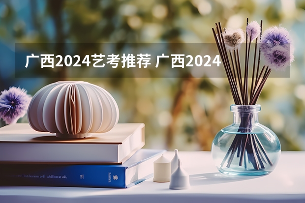 广西2024艺考推荐 广西2024艺考时间