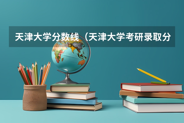 天津大学分数线（天津大学考研录取分数线）