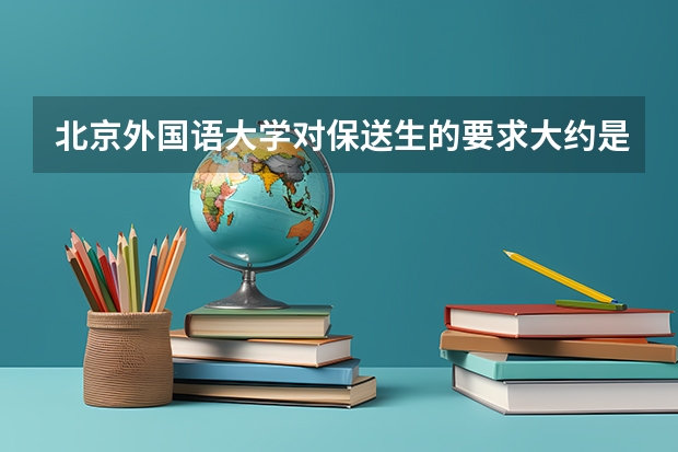北京外国语大学对保送生的要求大约是什么？每年大约招收多少个？