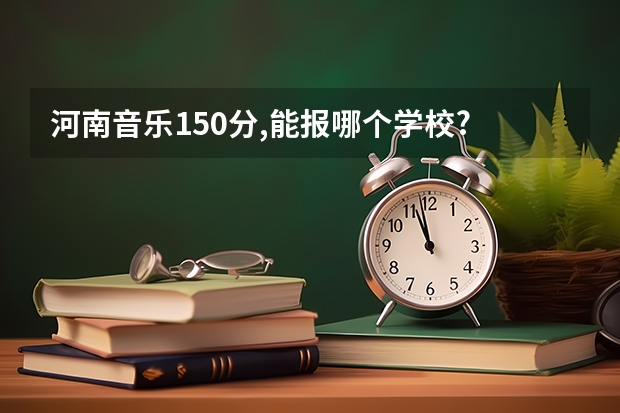 河南音乐150分,能报哪个学校?