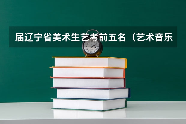 届辽宁省美术生艺考前五名（艺术音乐生本科分数线）