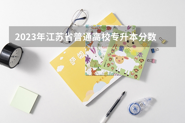2023年江苏省普通高校专升本分数线多少啊？