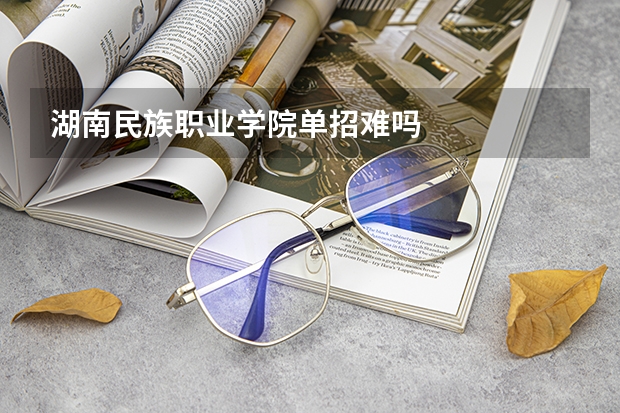 湖南民族职业学院单招难吗