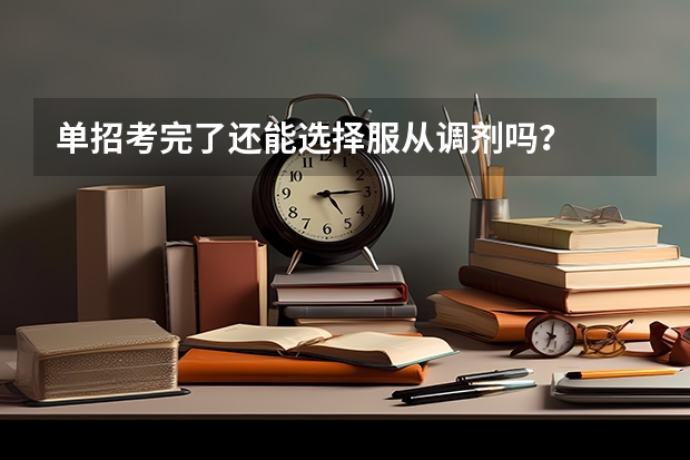 单招考完了还能选择服从调剂吗？