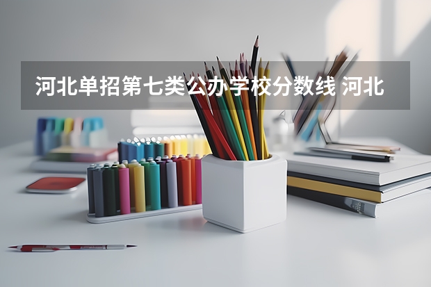 河北单招第七类公办学校分数线 河北七类公办学校分数线