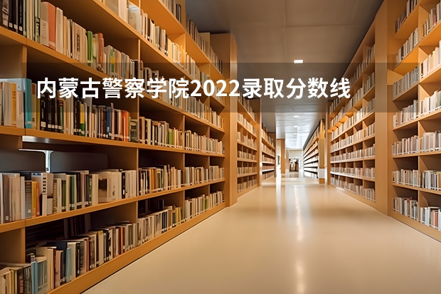 内蒙古警察学院2022录取分数线 内蒙古警察学院录取分数线女生
