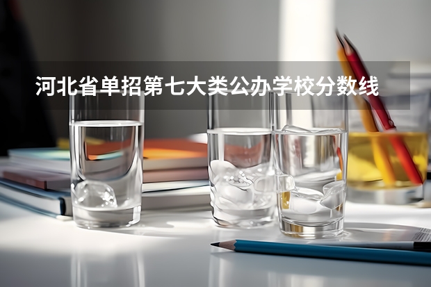 河北省单招第七大类公办学校分数线 2023河北单招七类公办学校分数线
