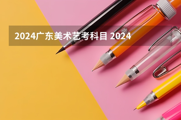 2024广东美术艺考科目 2024年艺考的时间安排是怎样的？