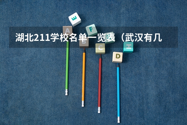 湖北211学校名单一览表（武汉有几所985大学,几所211大学）