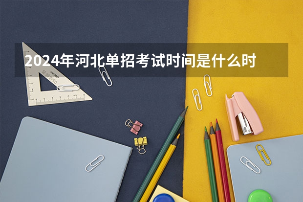 2024年河北单招考试时间是什么时候？