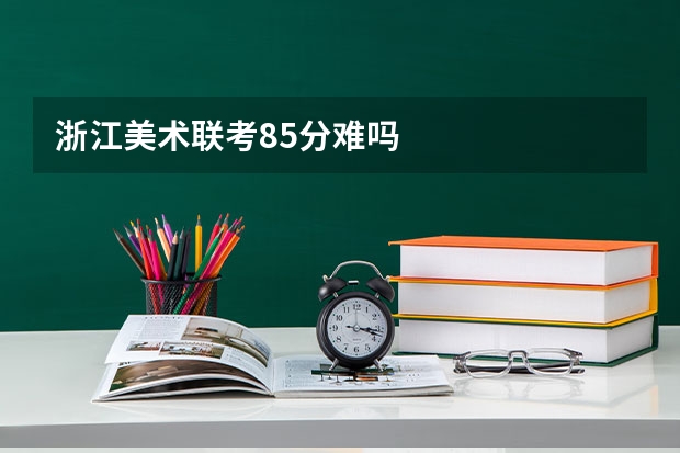 浙江美术联考85分难吗