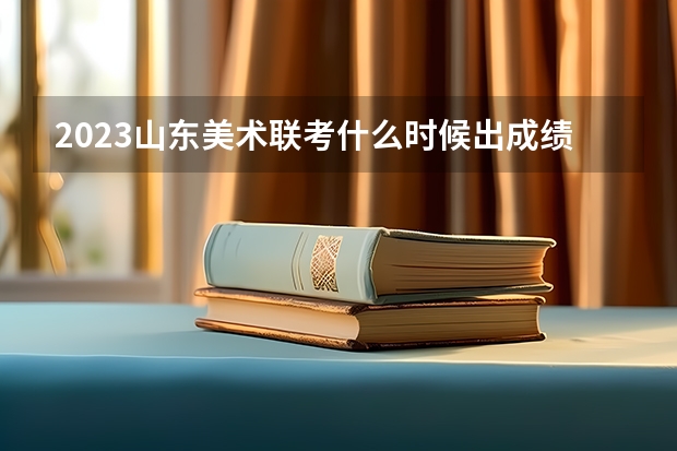 2023山东美术联考什么时候出成绩