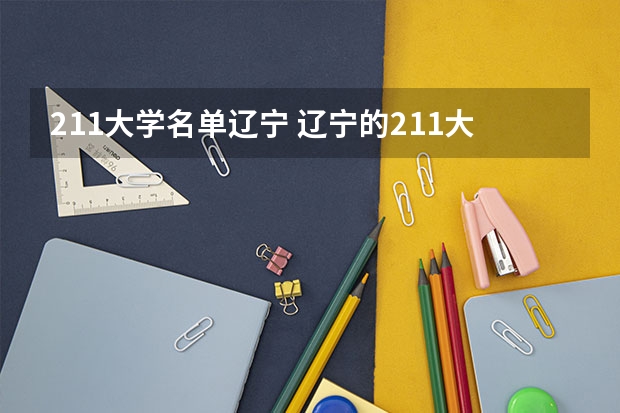 211大学名单辽宁 辽宁的211大学有哪几所