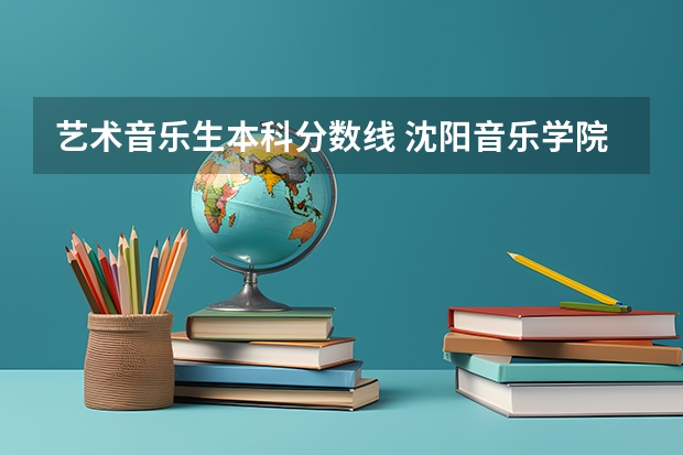 艺术音乐生本科分数线 沈阳音乐学院2023艺考分数线