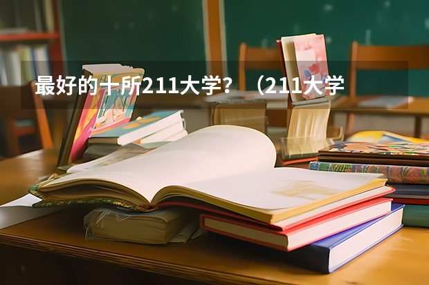 最好的十所211大学?(211大学排名全部名单)