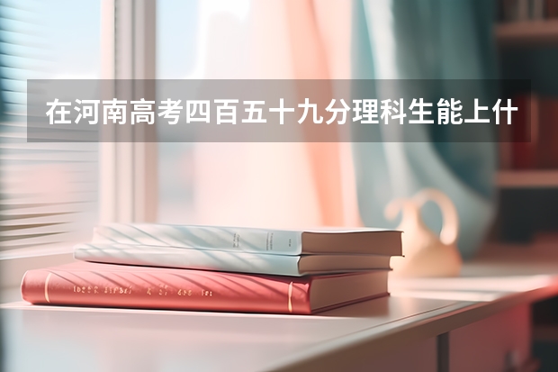 在河南高考四百五十九分理科生能上什么大学