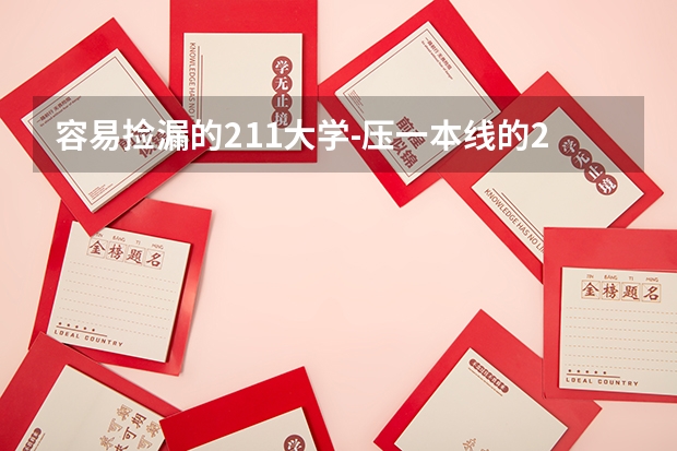 容易捡漏的211大学-压一本线的211大学有哪些？（参考）
