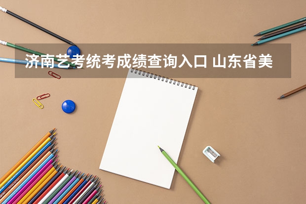 济南艺考统考成绩查询入口 山东省美术联考成绩在哪查