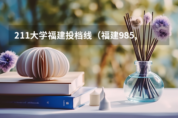 211大学福建投档线（福建985,211大学名单）