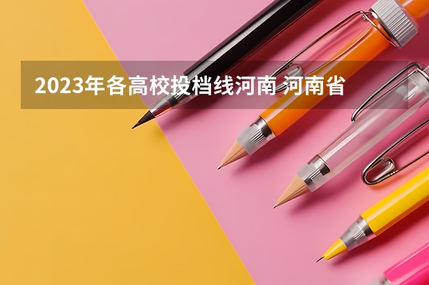 2023年各高校投档线河南 河南省普通高校平行投档分数线