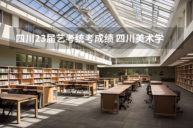四川23届艺考统考成绩 四川美术学院录取分数线2023艺术生