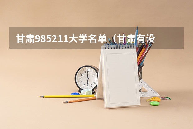 甘肃985211大学名单（甘肃有没有985、211大学？）